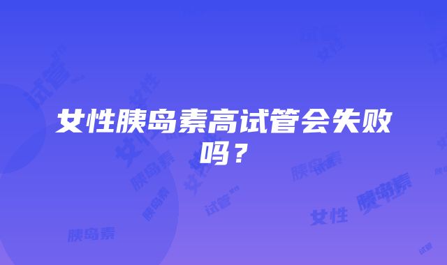 女性胰岛素高试管会失败吗？