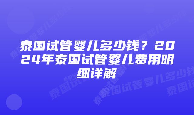 泰国试管婴儿多少钱？2024年泰国试管婴儿费用明细详解