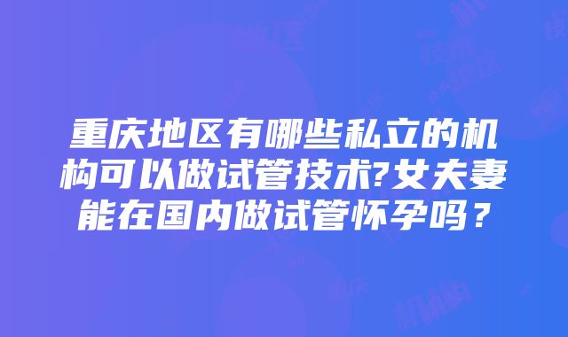 重庆地区有哪些私立的机构可以做试管技术?女夫妻能在国内做试管怀孕吗？