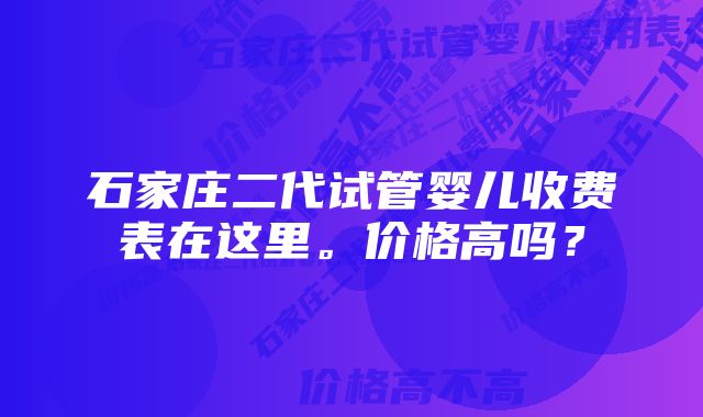 石家庄二代试管婴儿收费表在这里。价格高吗？