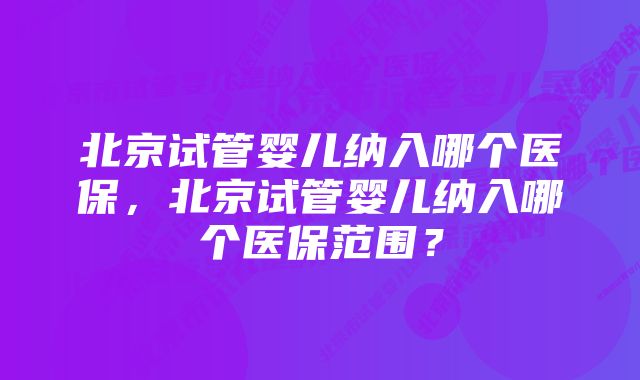 北京试管婴儿纳入哪个医保，北京试管婴儿纳入哪个医保范围？