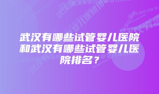 武汉有哪些试管婴儿医院和武汉有哪些试管婴儿医院排名？