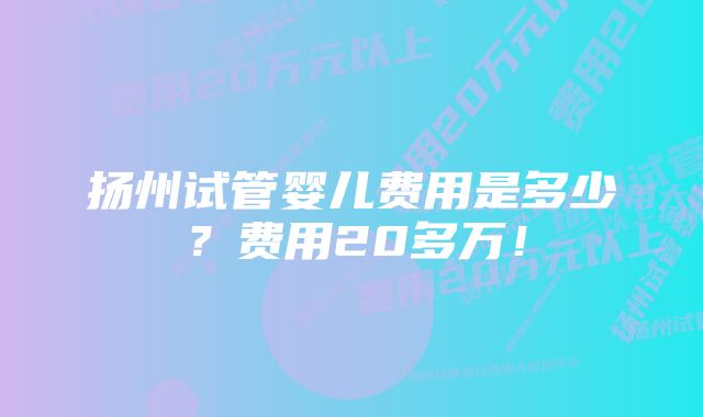 扬州试管婴儿费用是多少？费用20多万！