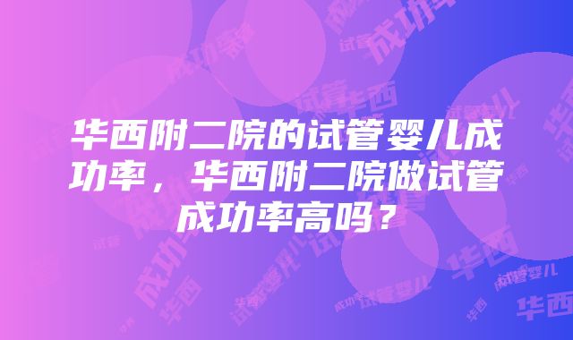 华西附二院的试管婴儿成功率，华西附二院做试管成功率高吗？