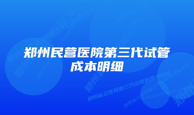 郑州民营医院第三代试管成本明细