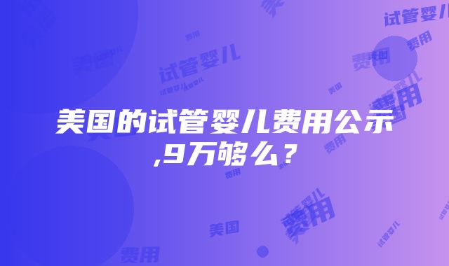 美国的试管婴儿费用公示,9万够么？