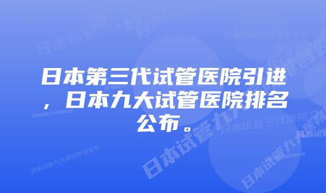 日本第三代试管医院引进，日本九大试管医院排名公布。