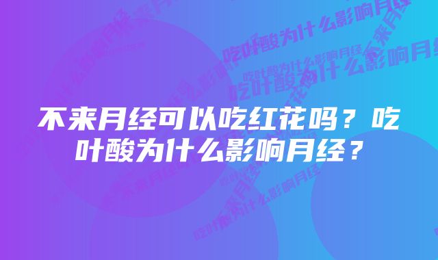 不来月经可以吃红花吗？吃叶酸为什么影响月经？