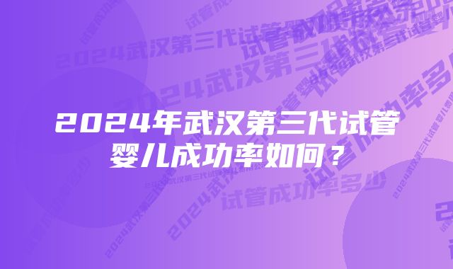 2024年武汉第三代试管婴儿成功率如何？