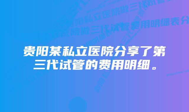 贵阳某私立医院分享了第三代试管的费用明细。