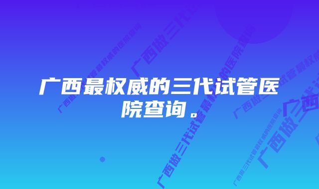 广西最权威的三代试管医院查询。