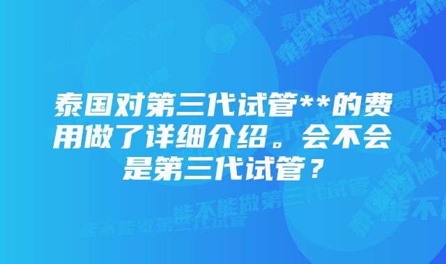 泰国对第三代试管**的费用做了详细介绍。会不会是第三代试管？