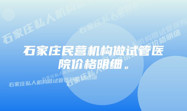 石家庄民营机构做试管医院价格明细。