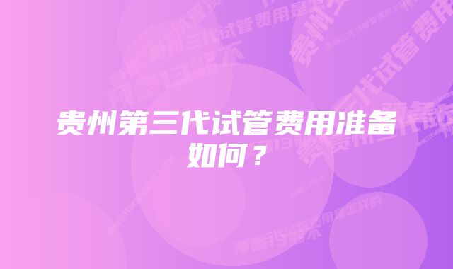 贵州第三代试管费用准备如何？