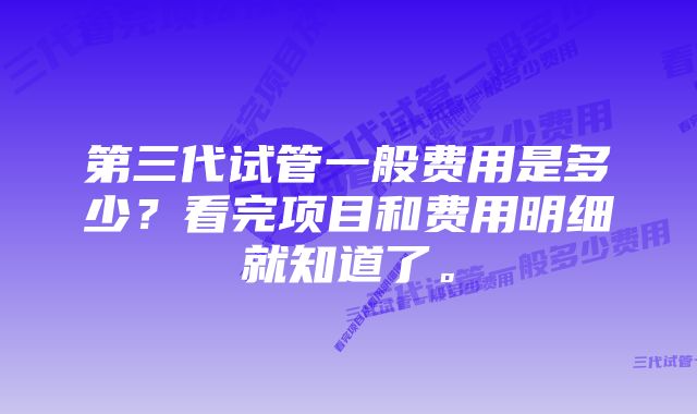 第三代试管一般费用是多少？看完项目和费用明细就知道了。