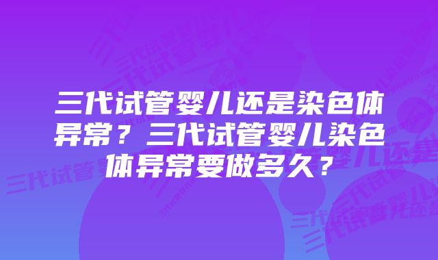 三代试管婴儿还是染色体异常？三代试管婴儿染色体异常要做多久？