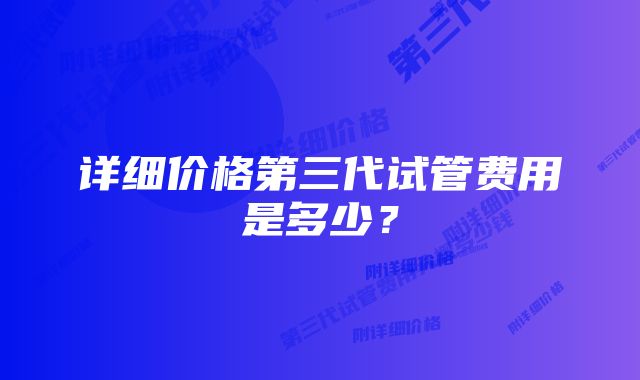 详细价格第三代试管费用是多少？