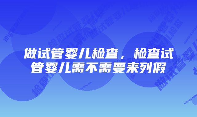 做试管婴儿检查，检查试管婴儿需不需要来列假