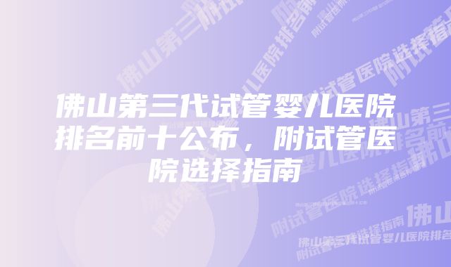 佛山第三代试管婴儿医院排名前十公布，附试管医院选择指南