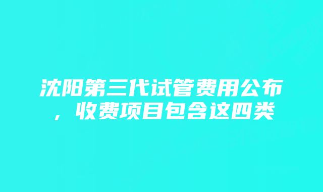 沈阳第三代试管费用公布，收费项目包含这四类