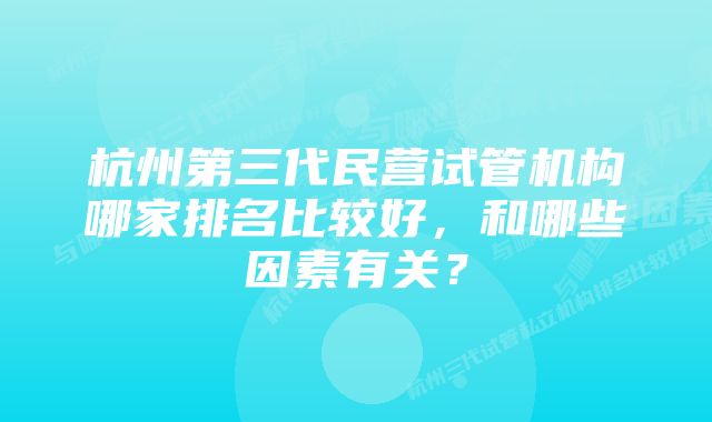 杭州第三代民营试管机构哪家排名比较好，和哪些因素有关？