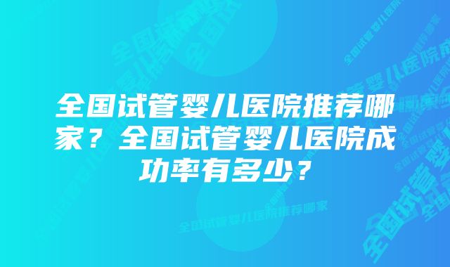 全国试管婴儿医院推荐哪家？全国试管婴儿医院成功率有多少？