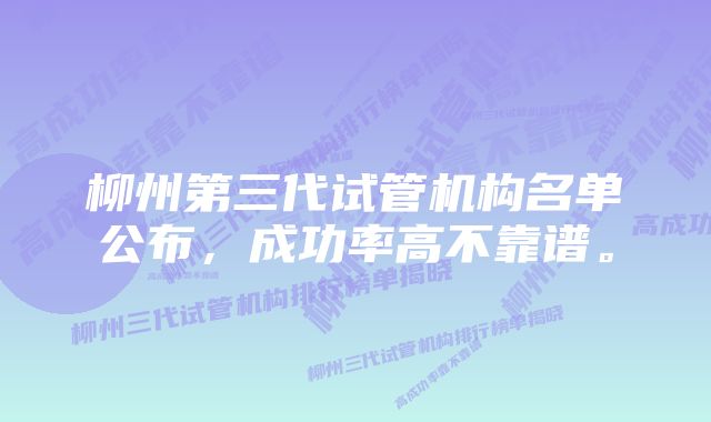 柳州第三代试管机构名单公布，成功率高不靠谱。