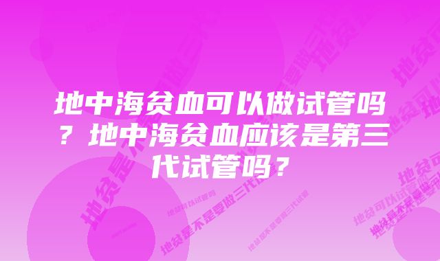 地中海贫血可以做试管吗？地中海贫血应该是第三代试管吗？