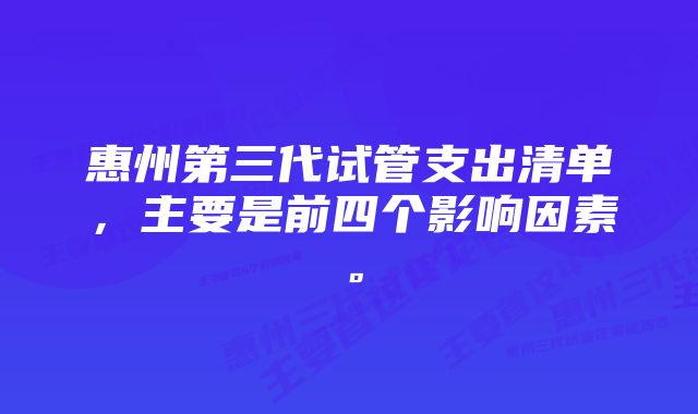 惠州第三代试管支出清单，主要是前四个影响因素。