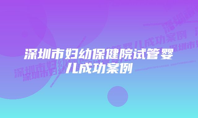 深圳市妇幼保健院试管婴儿成功案例