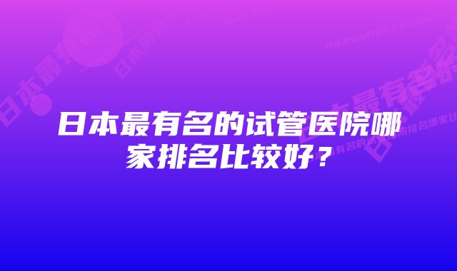 日本最有名的试管医院哪家排名比较好？