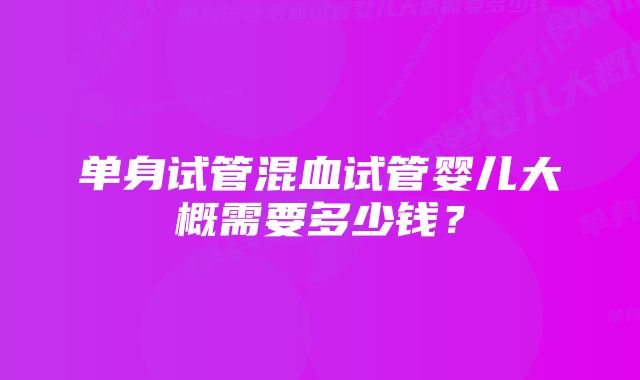 单身试管混血试管婴儿大概需要多少钱？