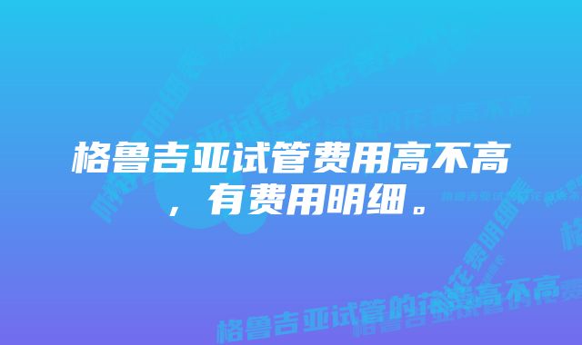 格鲁吉亚试管费用高不高，有费用明细。