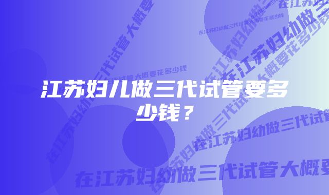 江苏妇儿做三代试管要多少钱？