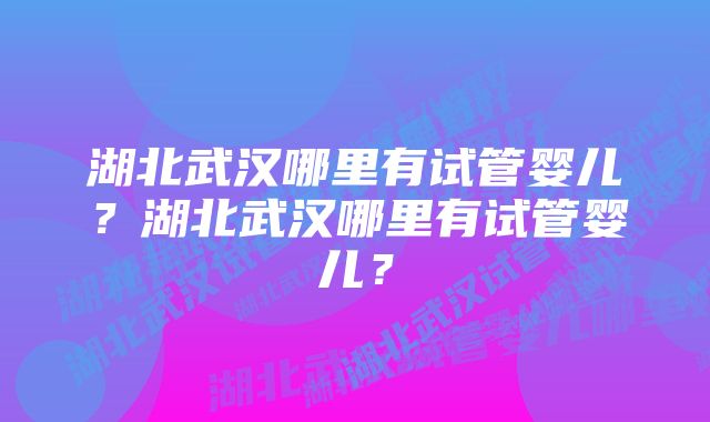 湖北武汉哪里有试管婴儿？湖北武汉哪里有试管婴儿？