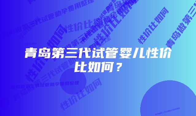 青岛第三代试管婴儿性价比如何？