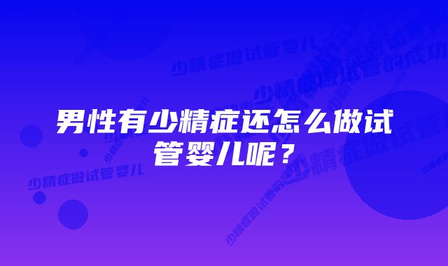 男性有少精症还怎么做试管婴儿呢？