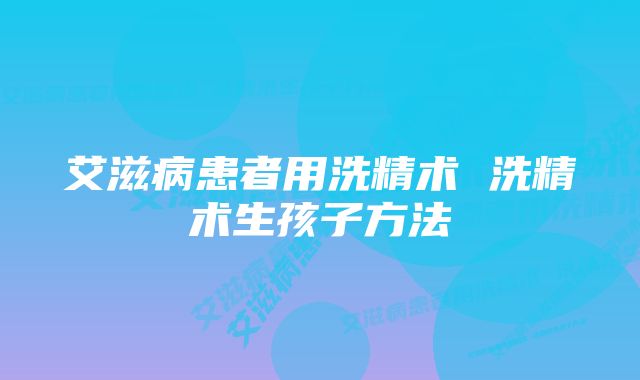 艾滋病患者用洗精术 洗精术生孩子方法