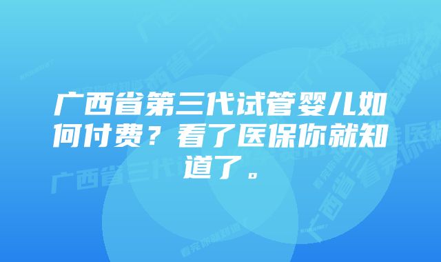 广西省第三代试管婴儿如何付费？看了医保你就知道了。