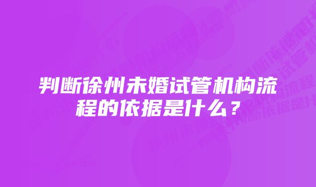 判断徐州未婚试管机构流程的依据是什么？