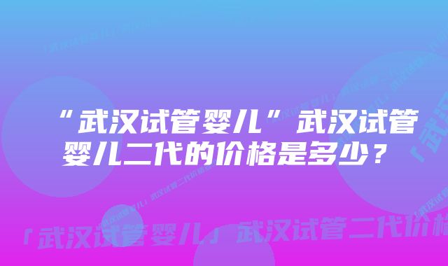 “武汉试管婴儿”武汉试管婴儿二代的价格是多少？