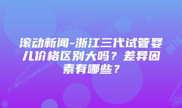 滚动新闻-浙江三代试管婴儿价格区别大吗？差异因素有哪些？