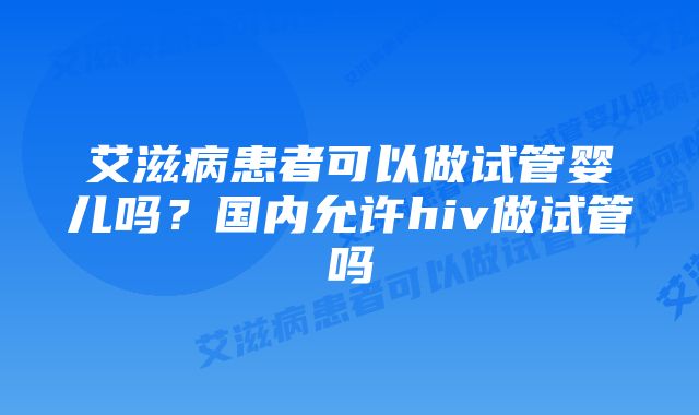 艾滋病患者可以做试管婴儿吗？国内允许hiv做试管吗