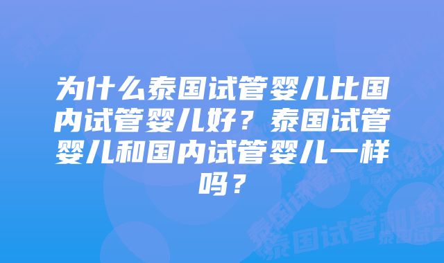 为什么泰国试管婴儿比国内试管婴儿好？泰国试管婴儿和国内试管婴儿一样吗？