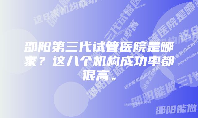 邵阳第三代试管医院是哪家？这八个机构成功率都很高。