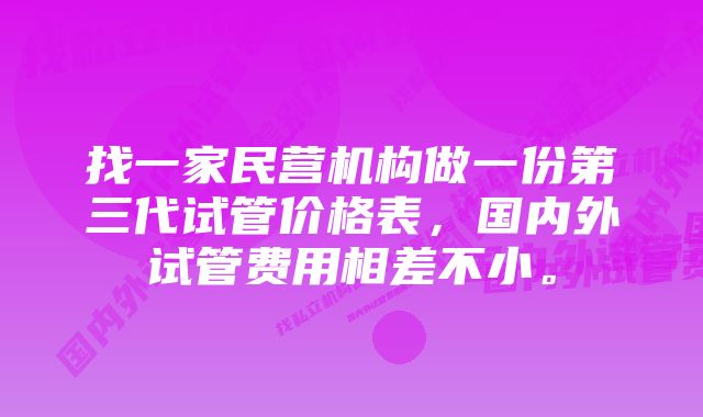 找一家民营机构做一份第三代试管价格表，国内外试管费用相差不小。