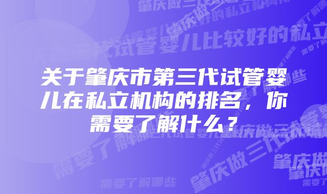 关于肇庆市第三代试管婴儿在私立机构的排名，你需要了解什么？