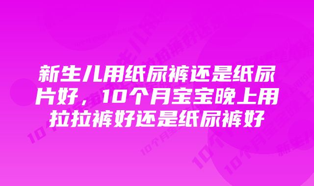 新生儿用纸尿裤还是纸尿片好，10个月宝宝晚上用拉拉裤好还是纸尿裤好