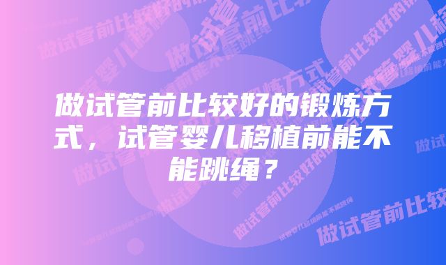 做试管前比较好的锻炼方式，试管婴儿移植前能不能跳绳？