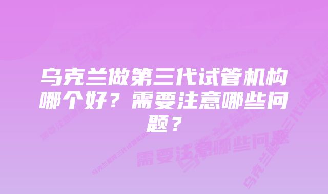 乌克兰做第三代试管机构哪个好？需要注意哪些问题？